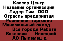 Кассир Центр › Название организации ­ Лидер Тим, ООО › Отрасль предприятия ­ Розничная торговля › Минимальный оклад ­ 25 000 - Все города Работа » Вакансии   . Ненецкий АО,Пылемец д.